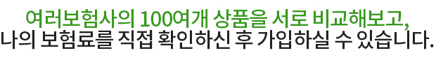 여러보험사의 100여개 상품을 서로 비교해보고, 나의 보험료를 직접 확인하신 후 가입하실 수 있습니다.